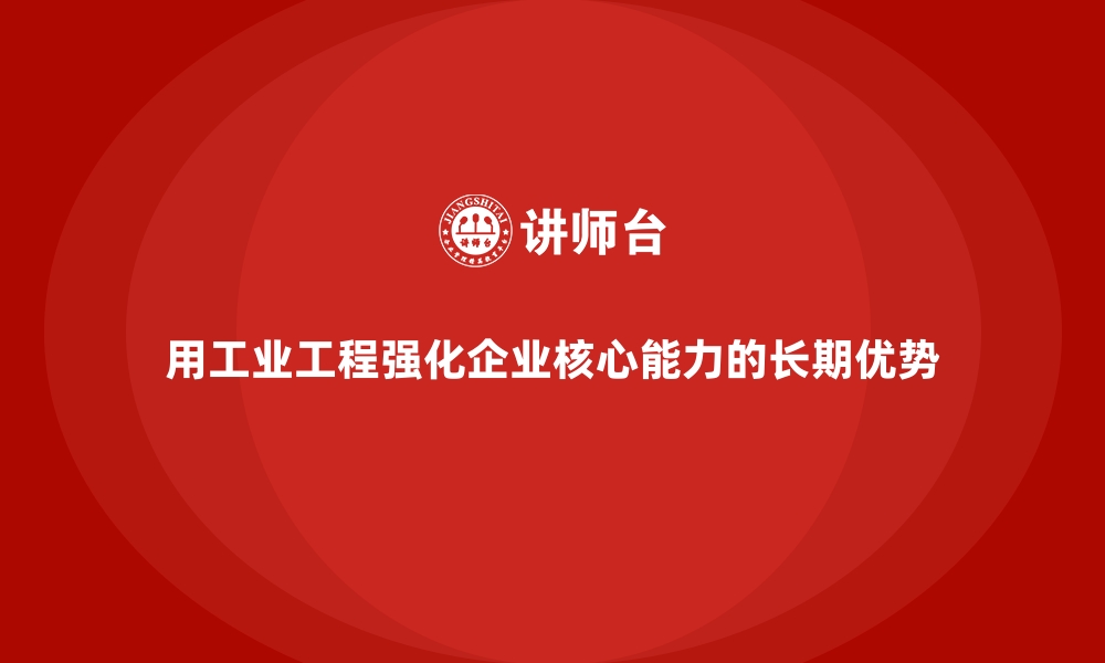 文章用工业工程强化企业核心能力的长期优势的缩略图