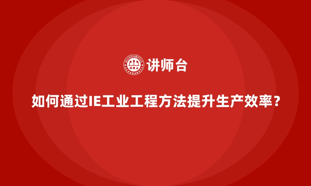 文章如何通过IE工业工程方法提升生产效率？的缩略图