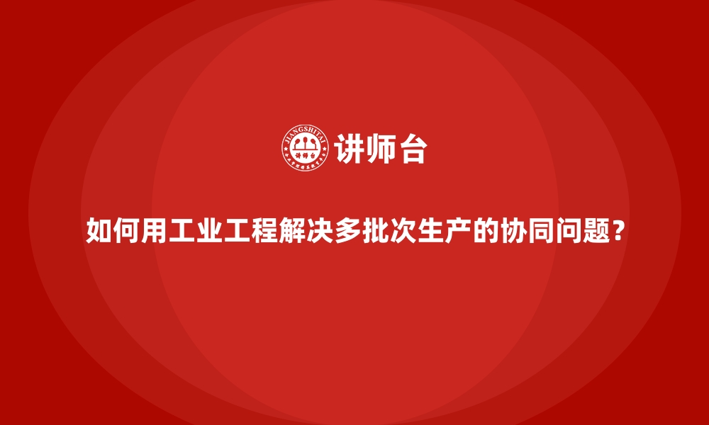 文章如何用工业工程解决多批次生产的协同问题？的缩略图