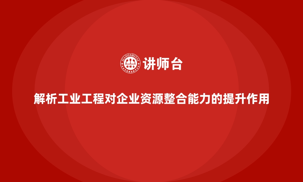 解析工业工程对企业资源整合能力的提升作用