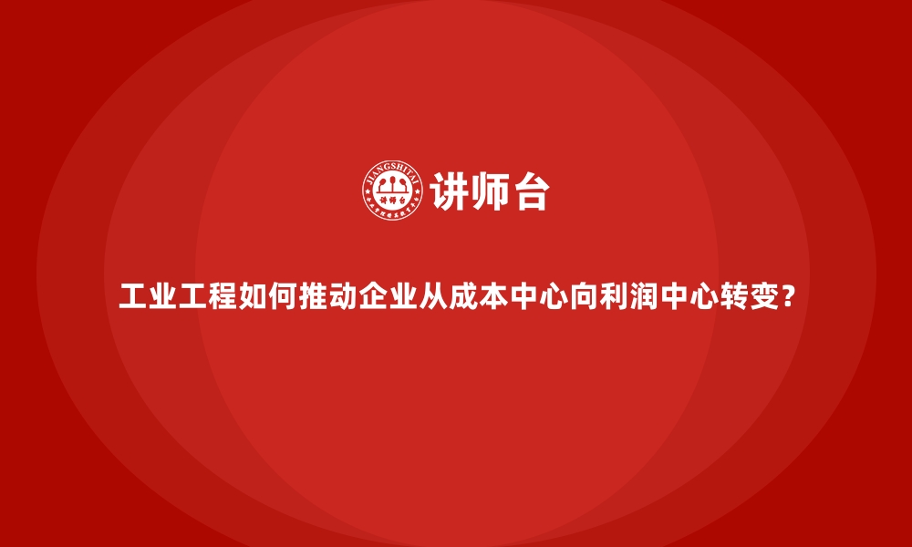 文章工业工程如何推动企业从成本中心向利润中心转变？的缩略图