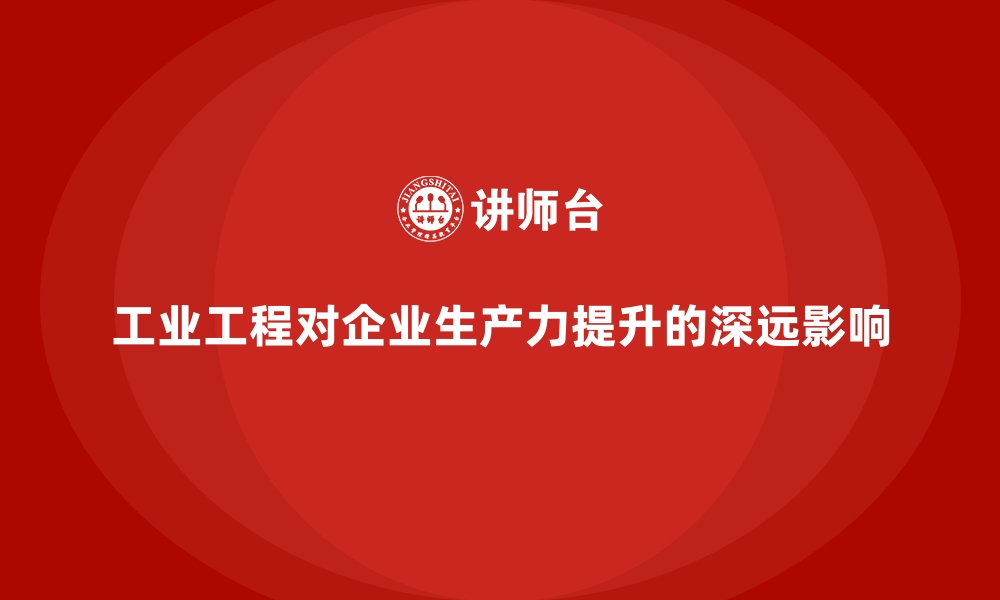 文章工业工程对企业生产力提升的深远影响的缩略图