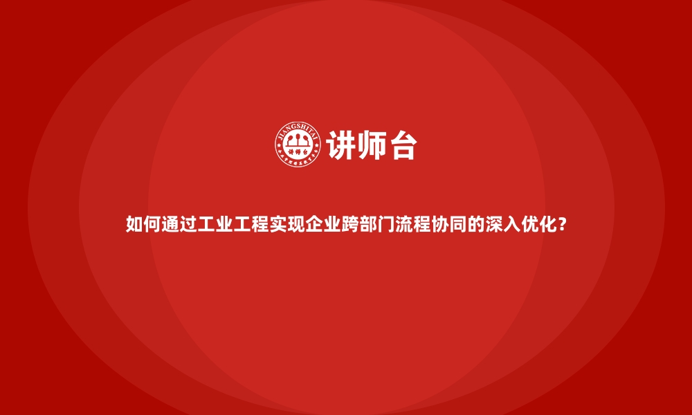 文章如何通过工业工程实现企业跨部门流程协同的深入优化？的缩略图