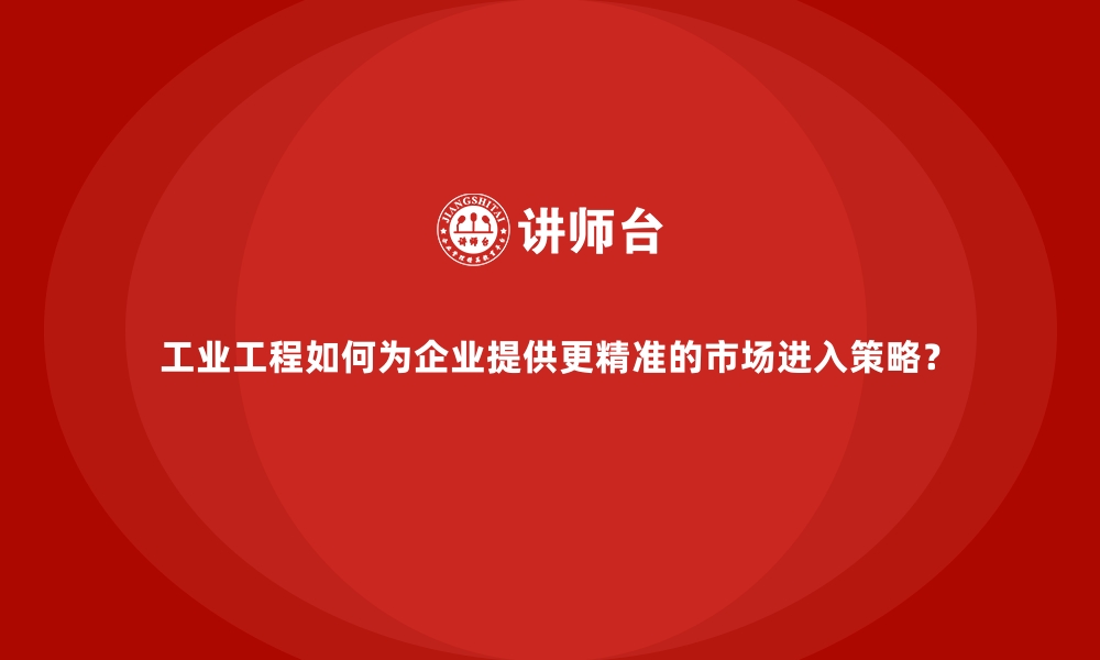 文章工业工程如何为企业提供更精准的市场进入策略？的缩略图