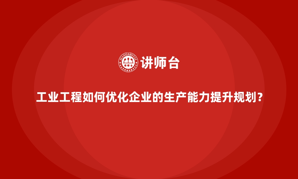 文章工业工程如何优化企业的生产能力提升规划？的缩略图