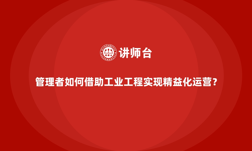 文章管理者如何借助工业工程实现精益化运营？的缩略图