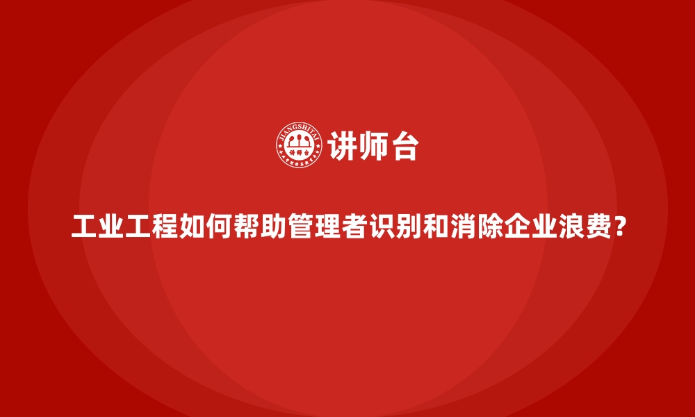 文章工业工程如何帮助管理者识别和消除企业浪费？的缩略图