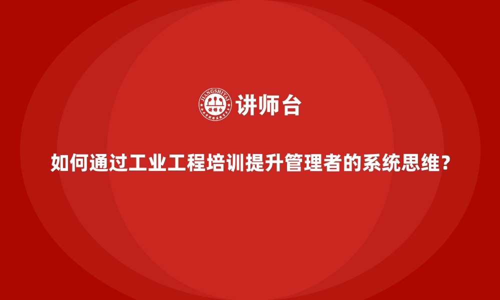 文章如何通过工业工程培训提升管理者的系统思维？的缩略图