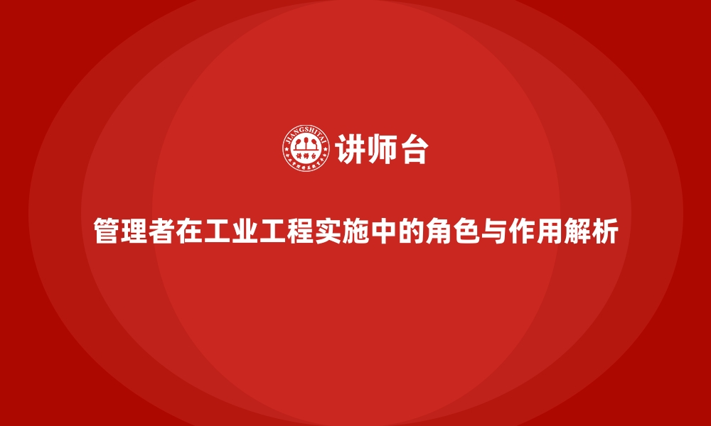 文章管理者在工业工程实施中的角色与作用解析的缩略图