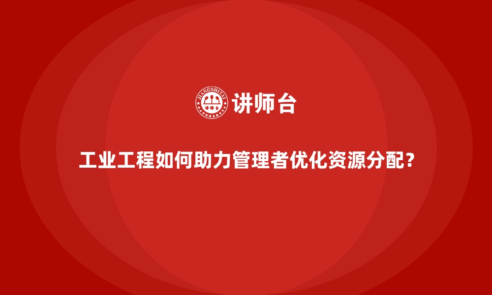 文章工业工程如何助力管理者优化资源分配？的缩略图