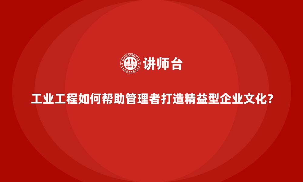 文章工业工程如何帮助管理者打造精益型企业文化？的缩略图