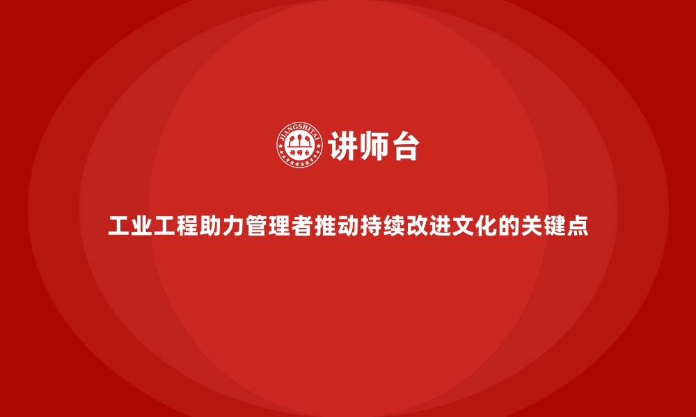 文章工业工程助力管理者推动持续改进文化的关键点的缩略图