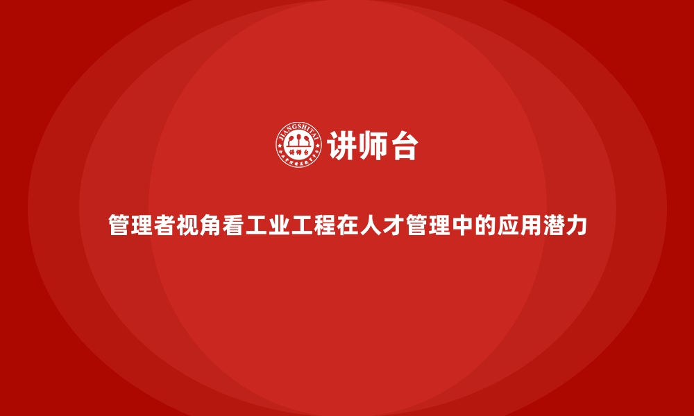 文章管理者视角看工业工程在人才管理中的应用潜力的缩略图