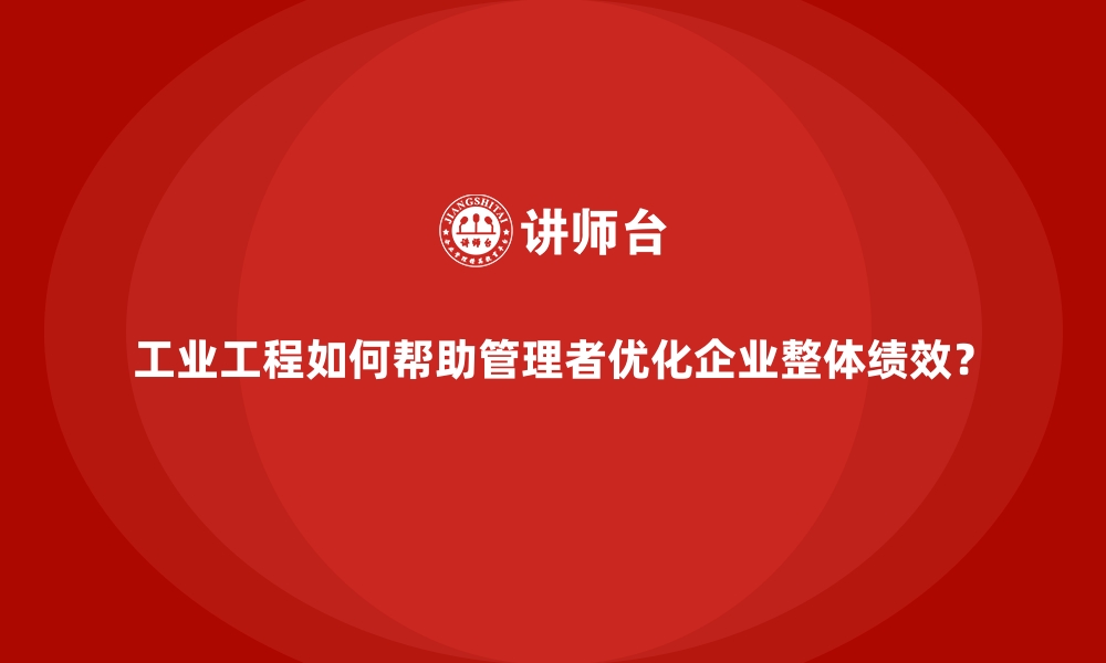 文章工业工程如何帮助管理者优化企业整体绩效？的缩略图