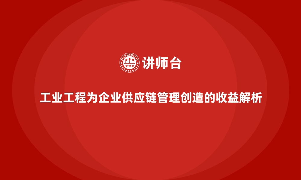 文章工业工程为企业供应链管理创造的收益解析的缩略图