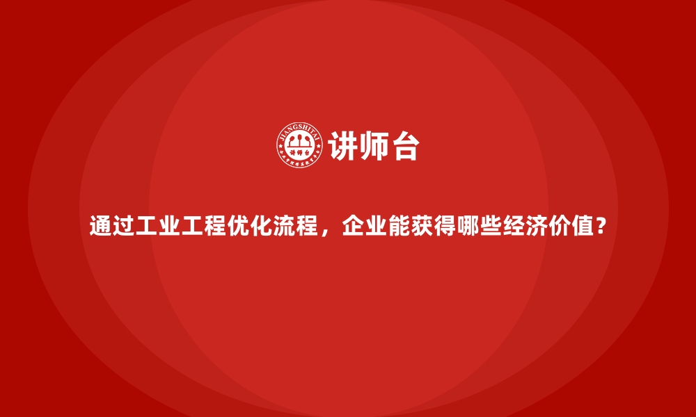 文章通过工业工程优化流程，企业能获得哪些经济价值？的缩略图