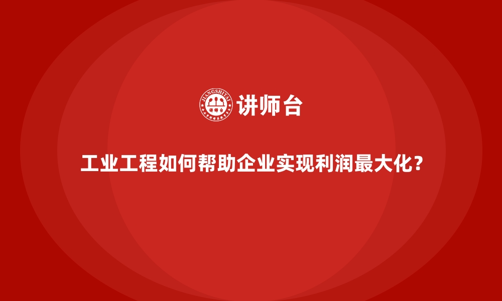 文章工业工程如何帮助企业实现利润最大化？的缩略图