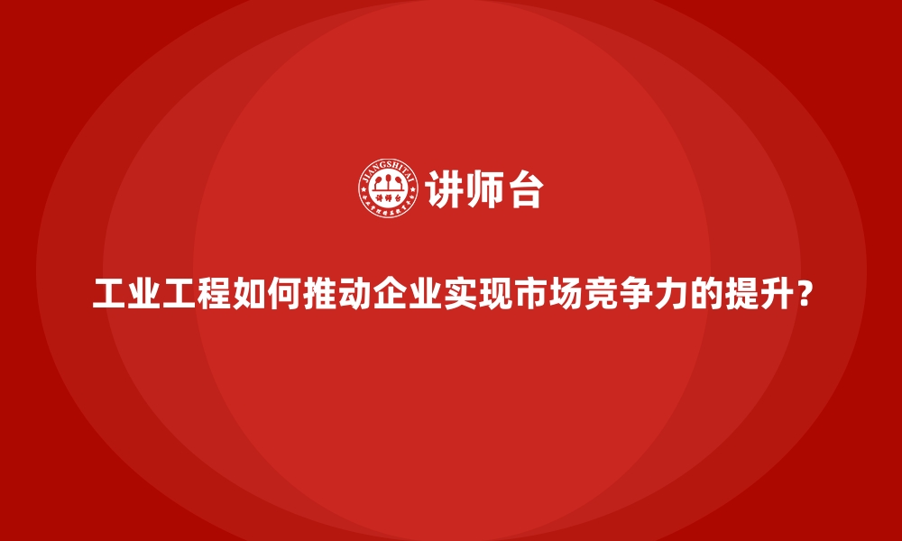 文章工业工程如何推动企业实现市场竞争力的提升？的缩略图