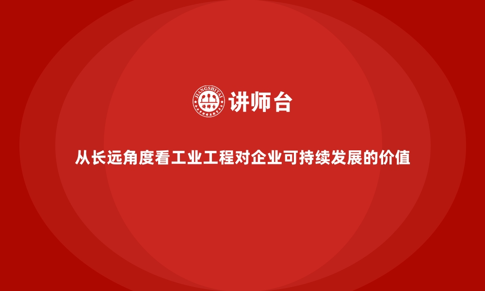 文章从长远角度看工业工程对企业可持续发展的价值的缩略图