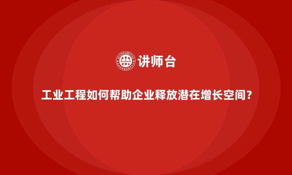 文章工业工程如何帮助企业释放潜在增长空间？的缩略图