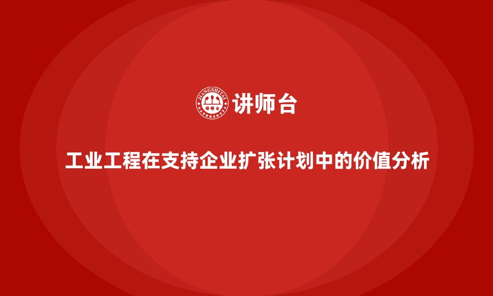 文章工业工程在支持企业扩张计划中的价值分析的缩略图