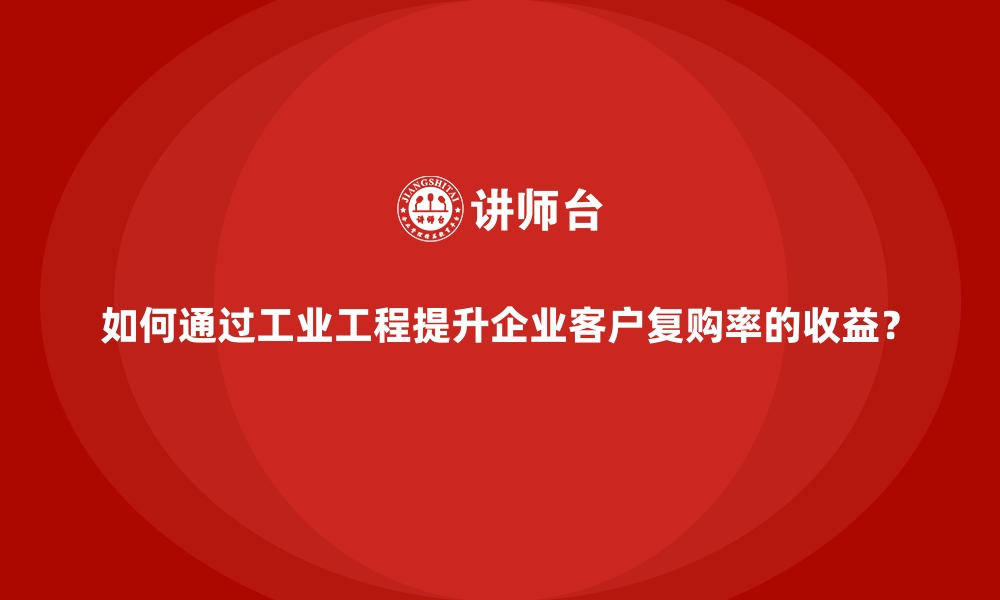 文章如何通过工业工程提升企业客户复购率的收益？的缩略图