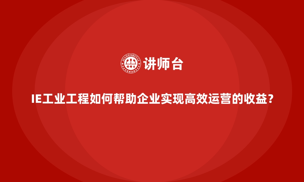 文章IE工业工程如何帮助企业实现高效运营的收益？的缩略图