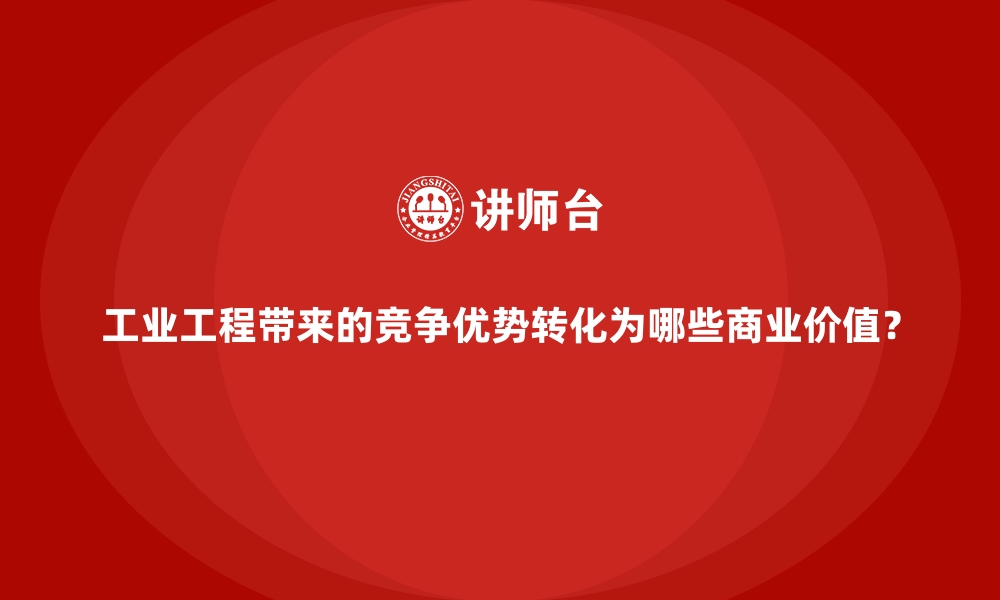 文章工业工程带来的竞争优势转化为哪些商业价值？的缩略图