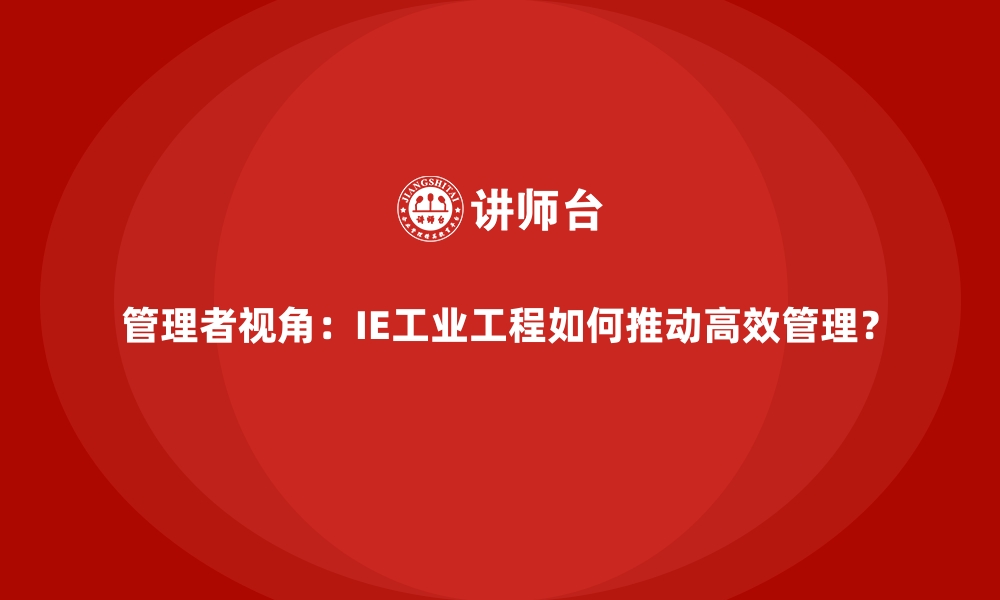 文章管理者视角：IE工业工程如何推动高效管理？的缩略图