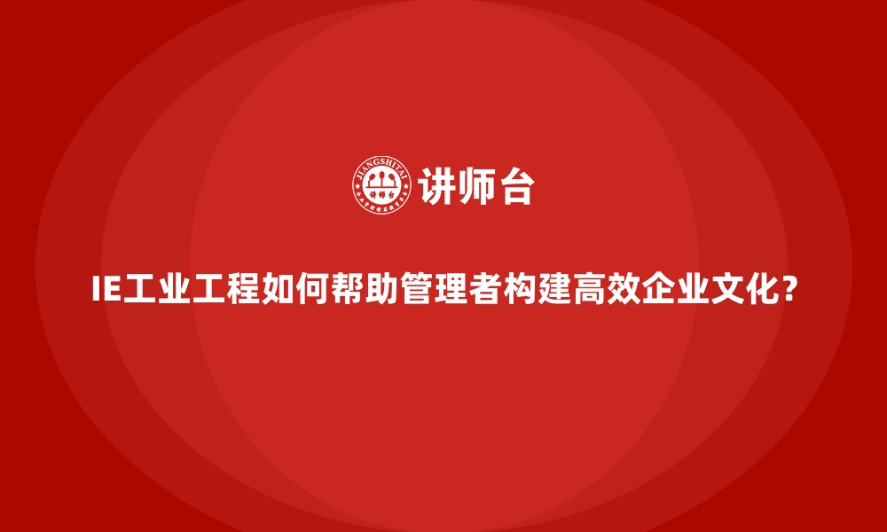 文章IE工业工程如何帮助管理者构建高效企业文化？的缩略图