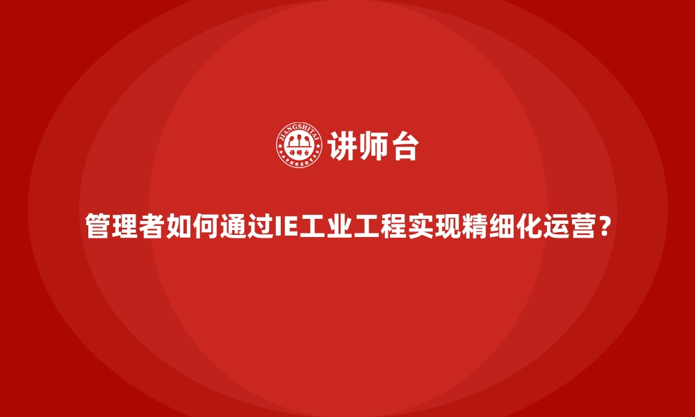 文章管理者如何通过IE工业工程实现精细化运营？的缩略图