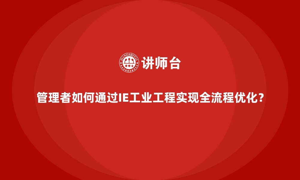 文章管理者如何通过IE工业工程实现全流程优化？的缩略图