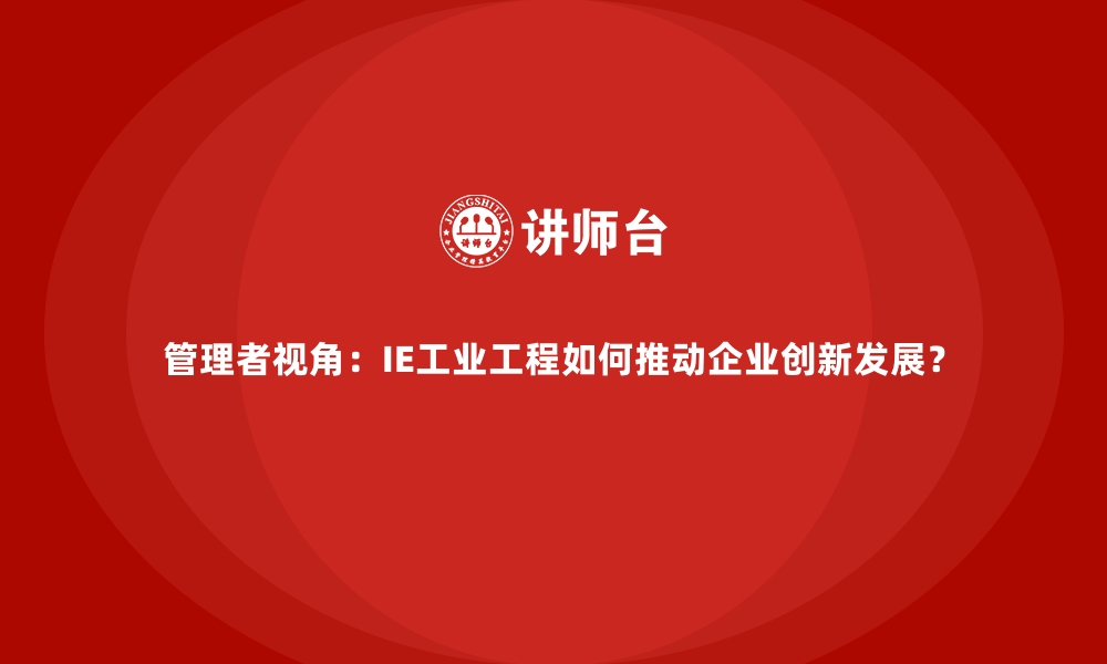 管理者视角：IE工业工程如何推动企业创新发展？