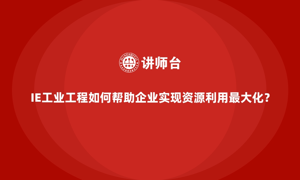 文章IE工业工程如何帮助企业实现资源利用最大化？的缩略图