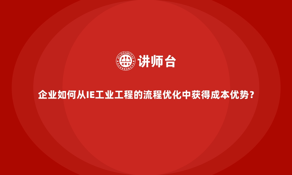 文章企业如何从IE工业工程的流程优化中获得成本优势？的缩略图