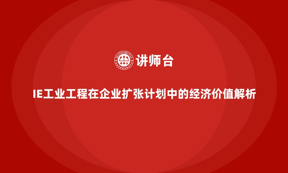 文章IE工业工程在企业扩张计划中的经济价值解析的缩略图