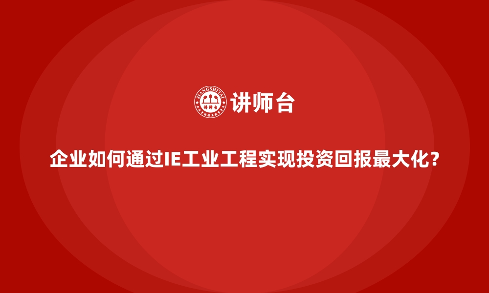 文章企业如何通过IE工业工程实现投资回报最大化？的缩略图