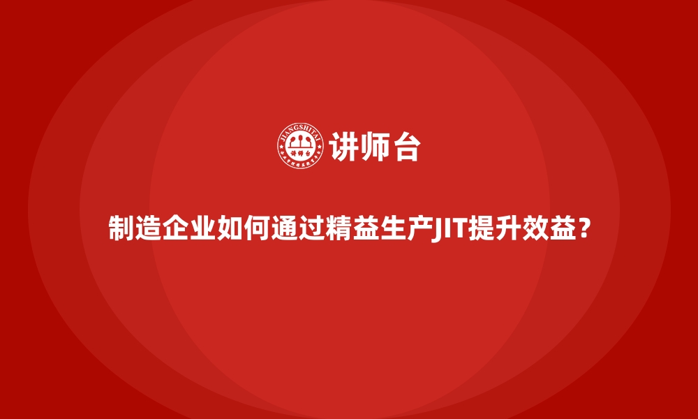 文章制造企业如何通过精益生产JIT提升效益？的缩略图