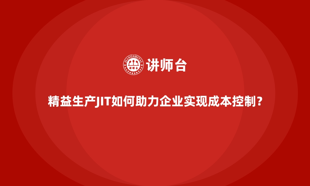 文章精益生产JIT如何助力企业实现成本控制？的缩略图