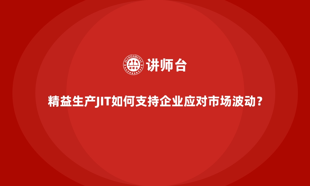 精益生产JIT如何支持企业应对市场波动？