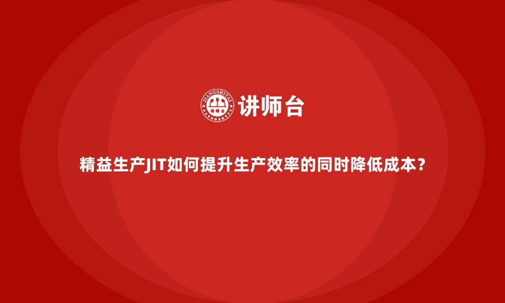 精益生产JIT如何提升生产效率的同时降低成本？