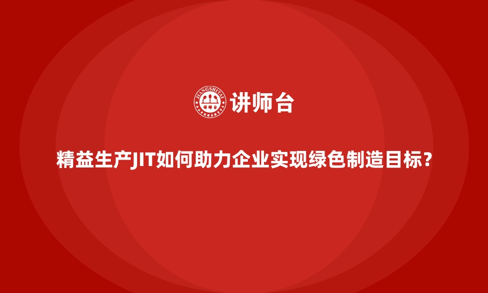 精益生产JIT如何助力企业实现绿色制造目标？