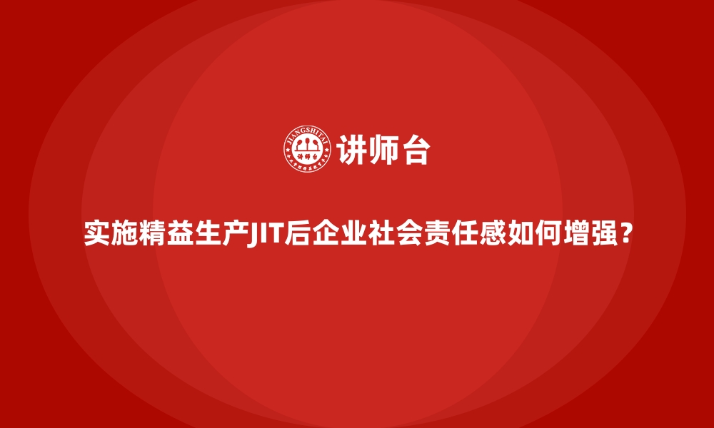 文章实施精益生产JIT后企业社会责任感如何增强？的缩略图