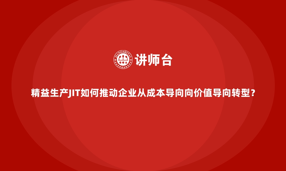 精益生产JIT如何推动企业从成本导向向价值导向转型？