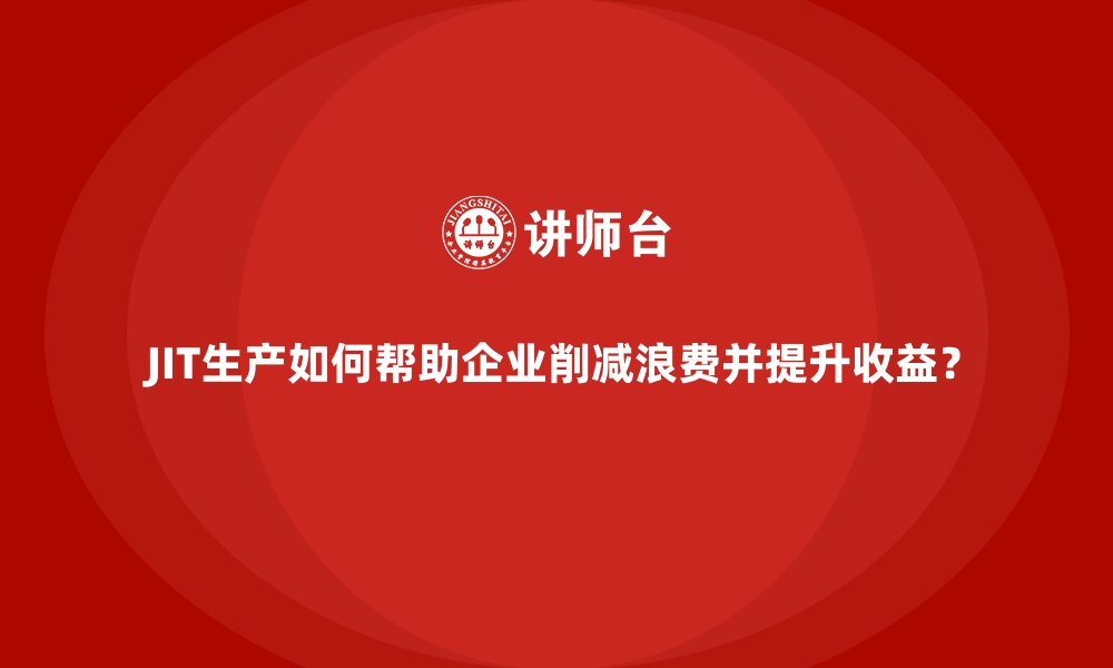 文章JIT生产如何帮助企业削减浪费并提升收益？的缩略图