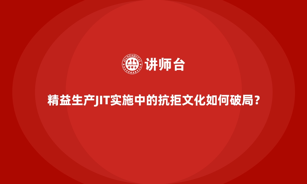 精益生产JIT实施中的抗拒文化如何破局？