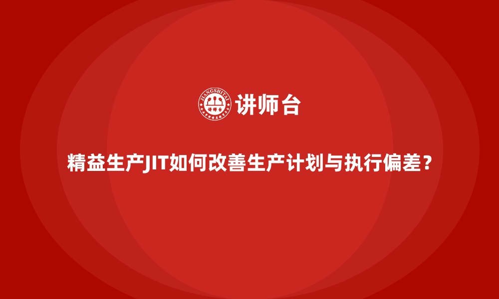 精益生产JIT如何改善生产计划与执行偏差？