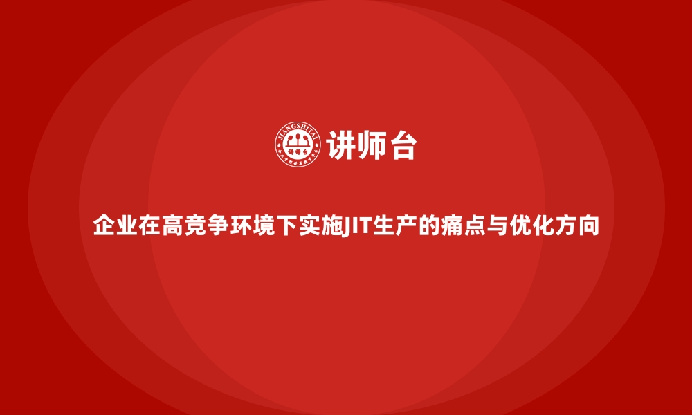 企业在高竞争环境下实施JIT生产的痛点与优化方向