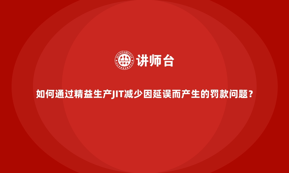 文章如何通过精益生产JIT减少因延误而产生的罚款问题？的缩略图