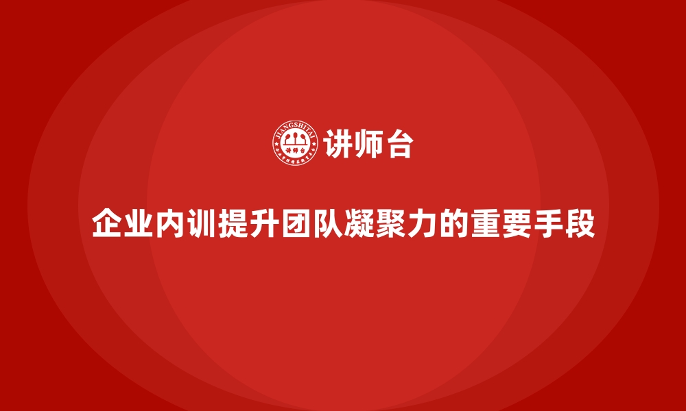 企业内训提升团队凝聚力的重要手段